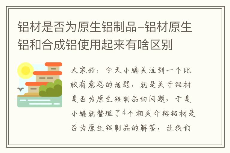 铝材是否为原生铝制品-铝材原生铝和合成铝使用起来有啥区别