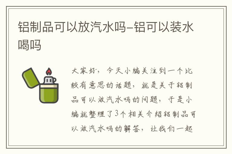 铝制品可以放汽水吗-铝可以装水喝吗